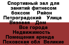 Спортивный зал для занятий фитнесом,боксом. › Район ­ Петроградский › Улица ­ Вязовая › Дом ­ 10 - Все города Недвижимость » Помещения аренда   . Псковская обл.,Великие Луки г.